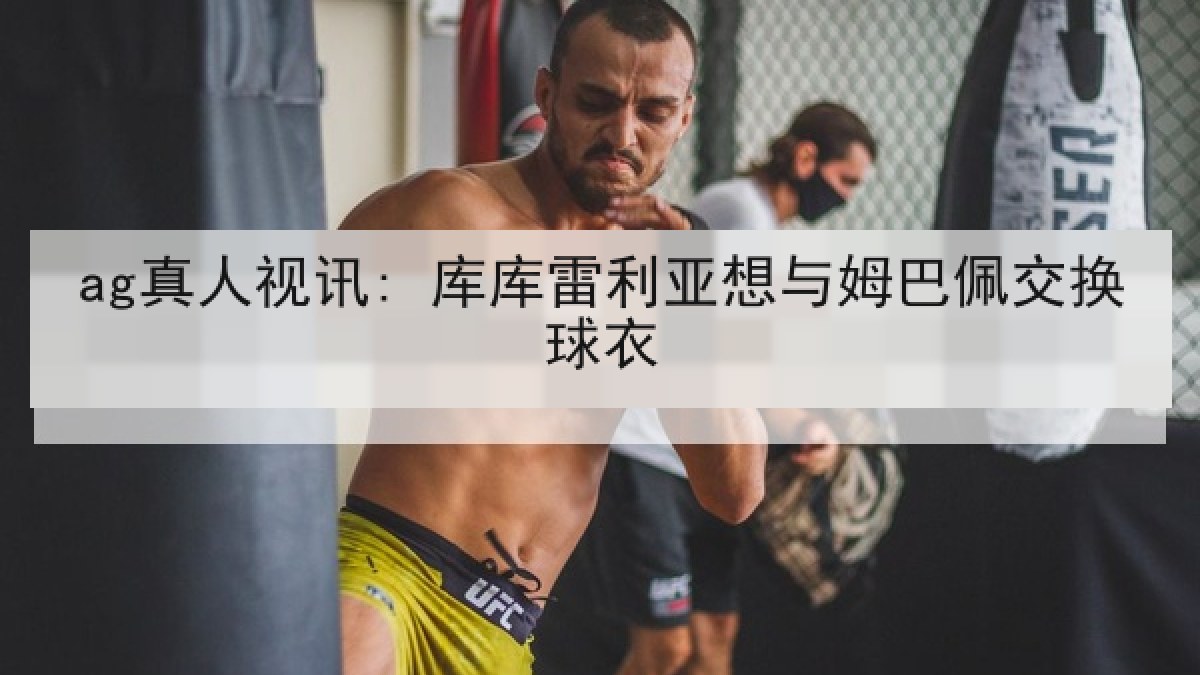 ag真人视讯: 库库雷利亚想与姆巴佩交换球衣 ag真人视讯: 库库雷利亚想与姆巴佩交换球衣