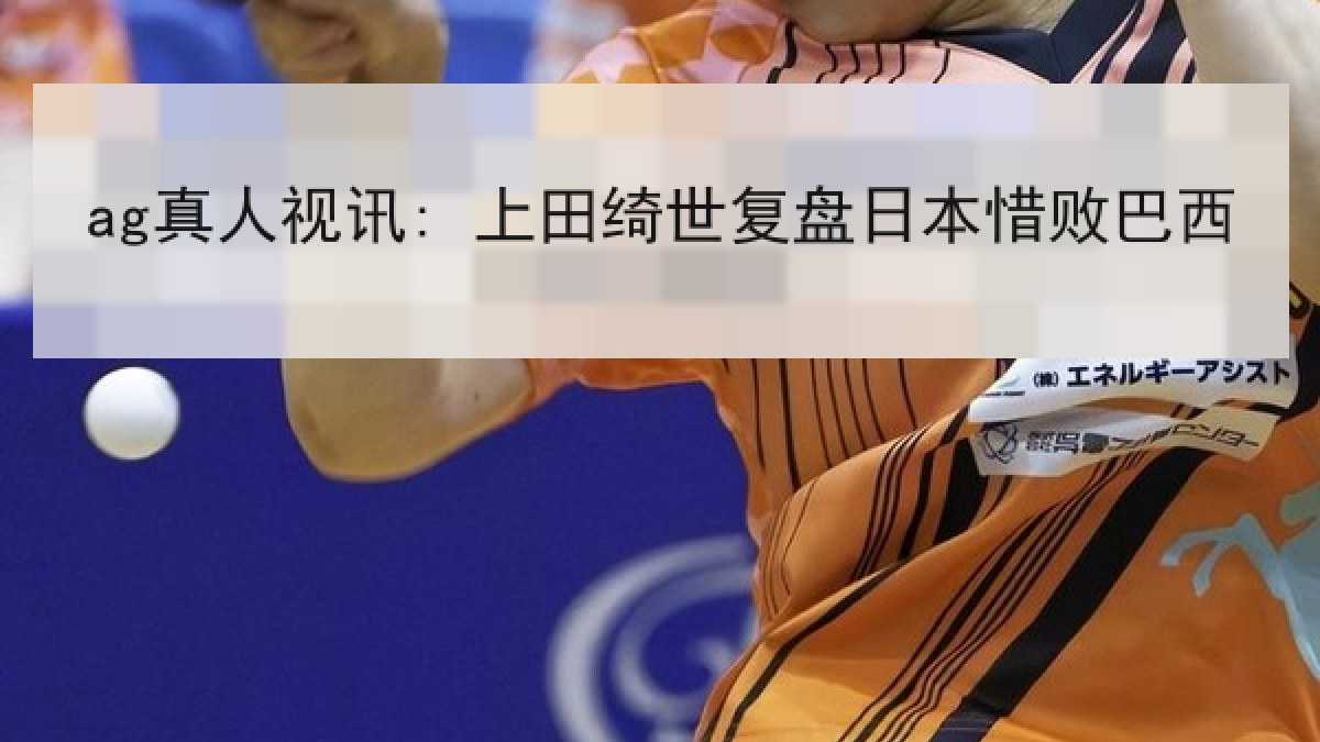 ag真人视讯: 上田绮世复盘日本惜败巴西 ag真人视讯: 上田绮世复盘日本惜败巴西