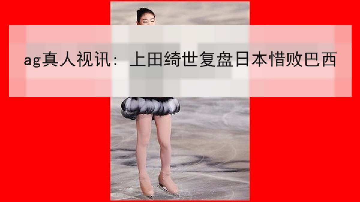 ag真人视讯: 上田绮世复盘日本惜败巴西 ag真人视讯: 上田绮世复盘日本惜败巴西