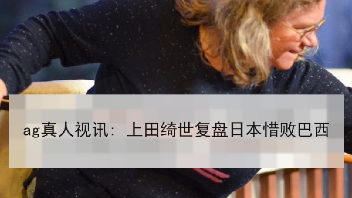 ag真人视讯: 上田绮世复盘日本惜败巴西