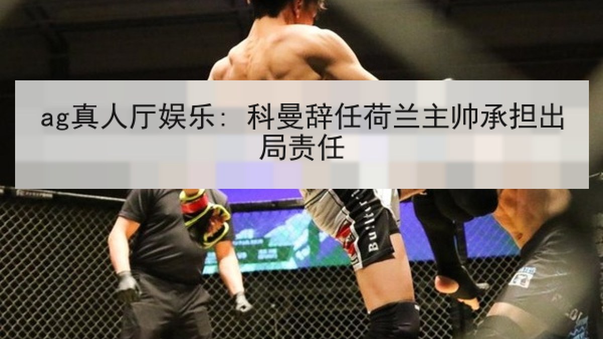 ag真人厅娱乐: 科曼辞任荷兰主帅承担出局责任 ag真人厅娱乐: 科曼辞任荷兰主帅承担出局责任