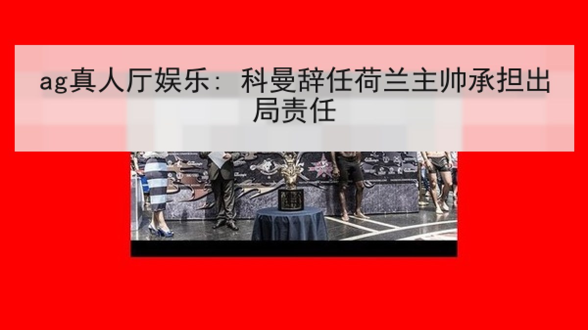 ag真人厅娱乐: 科曼辞任荷兰主帅承担出局责任