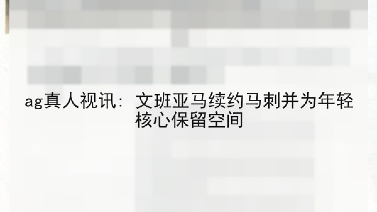ag真人视讯: 文班亚马续约马刺并为年轻核心保留空间 ag真人视讯: 文班亚马续约马刺并为年轻核心保留空间