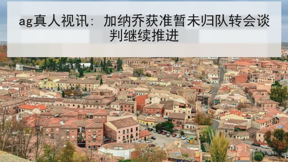ag真人视讯: 加纳乔获准暂未归队转会谈判继续推进