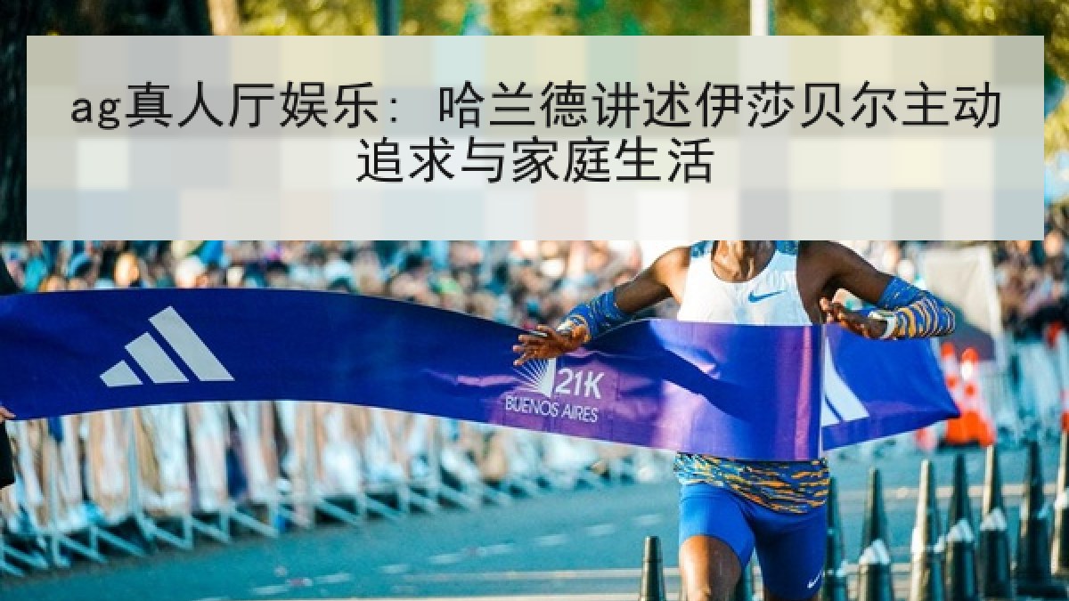 ag真人厅娱乐: 哈兰德讲述伊莎贝尔主动追求与家庭生活 ag真人厅娱乐: 哈兰德讲述伊莎贝尔主动追求与家庭生活