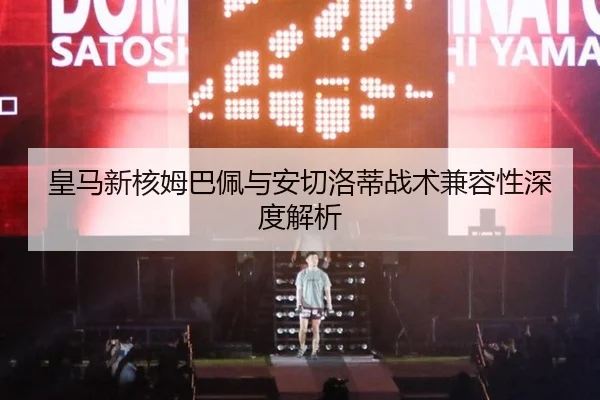 皇马新核姆巴佩与安切洛蒂战术兼容性深度解析