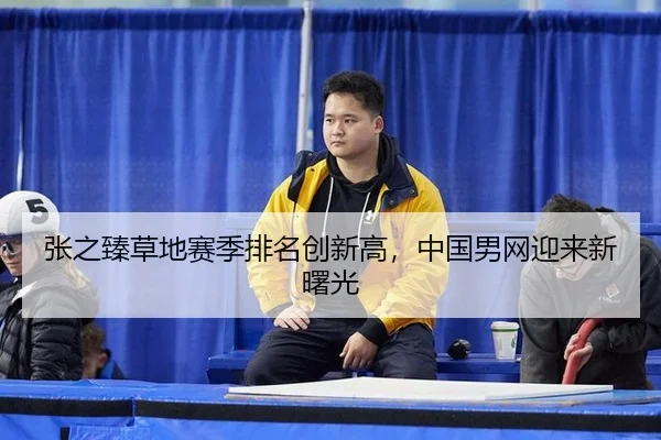 张之臻草地赛季排名创新高，中国男网迎来新曙光