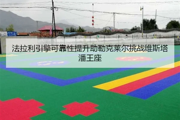 法拉利引擎可靠性提升助勒克莱尔挑战维斯塔潘王座