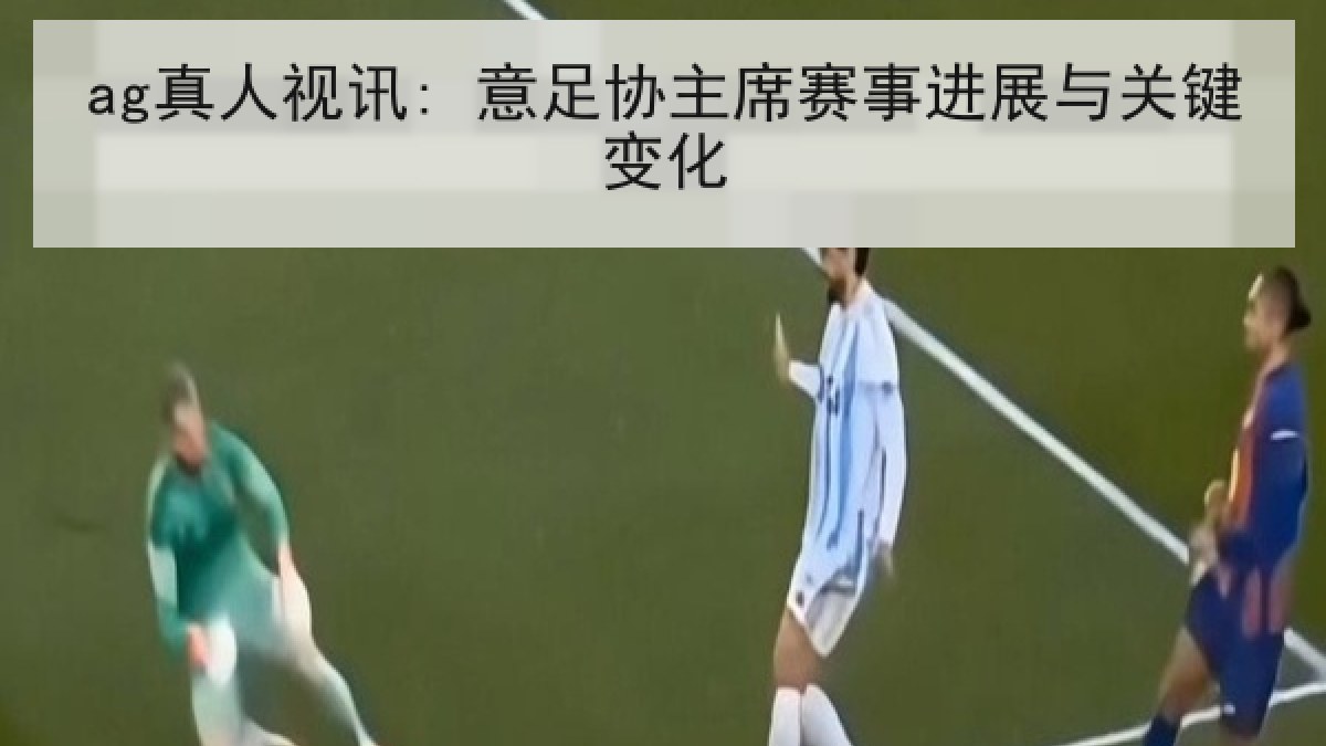 ag真人视讯: 意足协主席赛事进展与关键变化