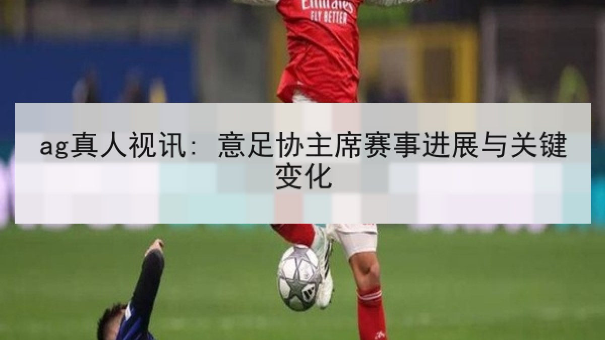 ag真人视讯: 意足协主席赛事进展与关键变化