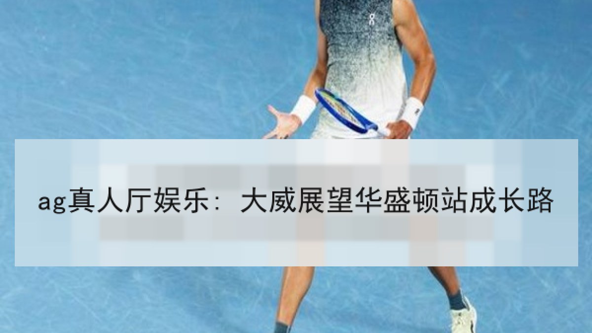 ag真人厅娱乐: 大威展望华盛顿站成长路