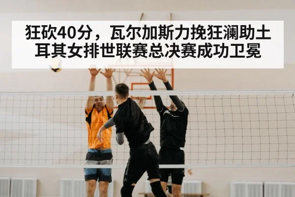 狂砍40分，瓦尔加斯力挽狂澜助土耳其女排世联赛总决赛成功卫冕