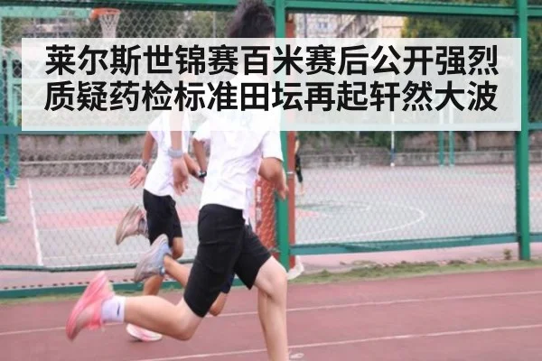 莱尔斯世锦赛百米赛后公开强烈质疑药检标准田坛再起轩然大波