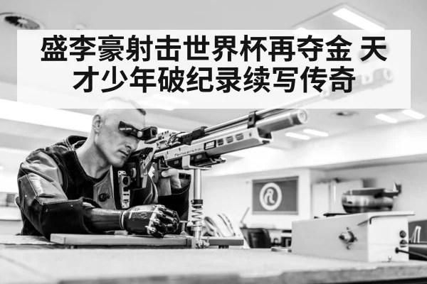 盛李豪射击世界杯再夺金 天才少年破纪录续写传奇
