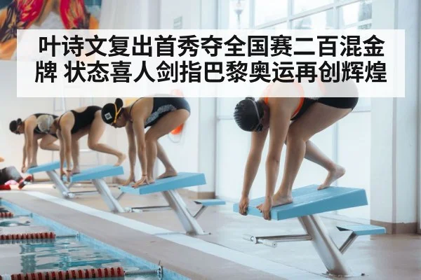 叶诗文复出首秀夺全国赛二百混金牌 状态喜人剑指巴黎奥运再创辉煌