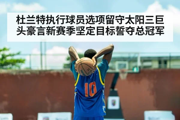 杜兰特执行球员选项留守太阳三巨头豪言新赛季坚定目标誓夺总冠军