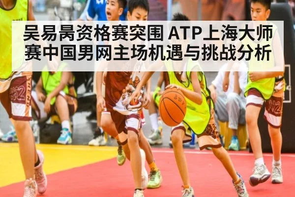 吴易昺资格赛突围 ATP上海大师赛中国男网主场机遇与挑战分析