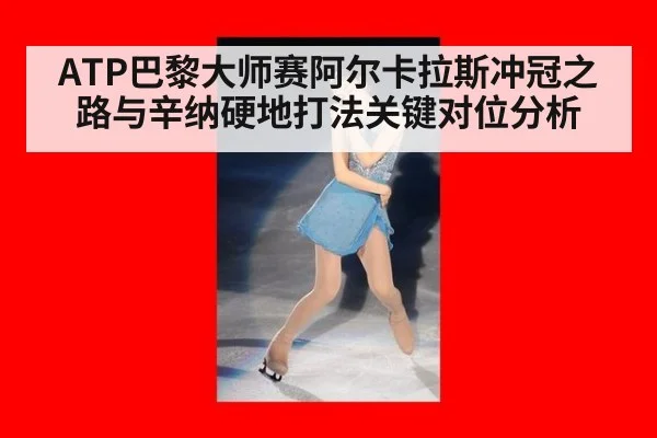 ATP巴黎大师赛阿尔卡拉斯冲冠之路与辛纳硬地打法关键对位分析